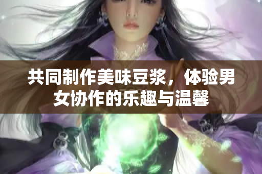 共同制作美味豆浆，体验男女协作的乐趣与温馨