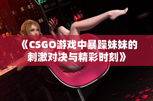 《CSGO游戏中暴躁妹妹的刺激对决与精彩时刻》