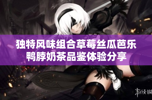 独特风味组合草莓丝瓜芭乐鸭脖奶茶品鉴体验分享