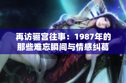 再访骊宫往事：1987年的那些难忘瞬间与情感纠葛