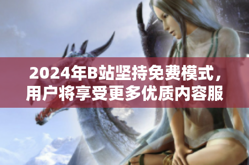 2024年B站坚持免费模式，用户将享受更多优质内容服务
