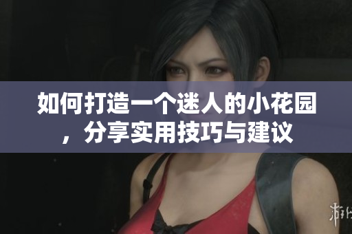 如何打造一个迷人的小花园，分享实用技巧与建议