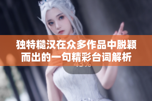 独特糙汉在众多作品中脱颖而出的一句精彩台词解析