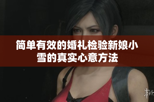简单有效的婚礼检验新娘小雪的真实心意方法