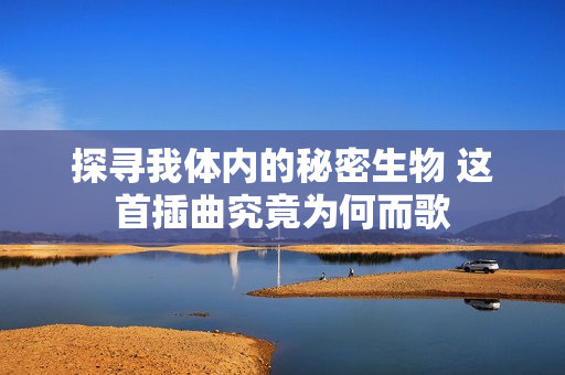 探寻我体内的秘密生物 这首插曲究竟为何而歌