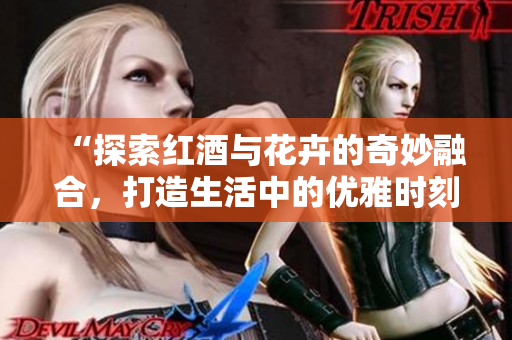“探索红酒与花卉的奇妙融合，打造生活中的优雅时刻”