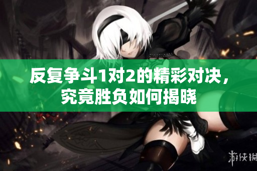 反复争斗1对2的精彩对决，究竟胜负如何揭晓