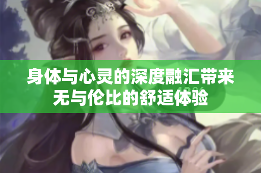 身体与心灵的深度融汇带来无与伦比的舒适体验