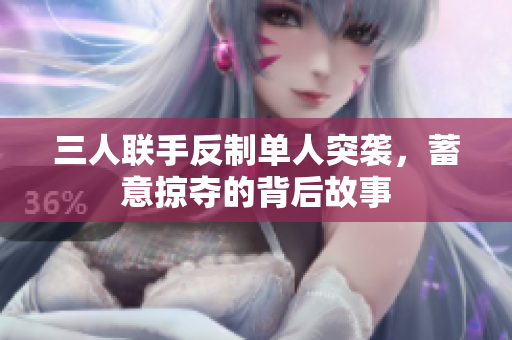三人联手反制单人突袭，蓄意掠夺的背后故事