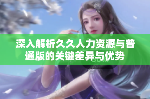 深入解析久久人力资源与普通版的关键差异与优势