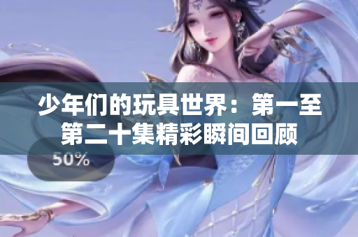 少年们的玩具世界：第一至第二十集精彩瞬间回顾