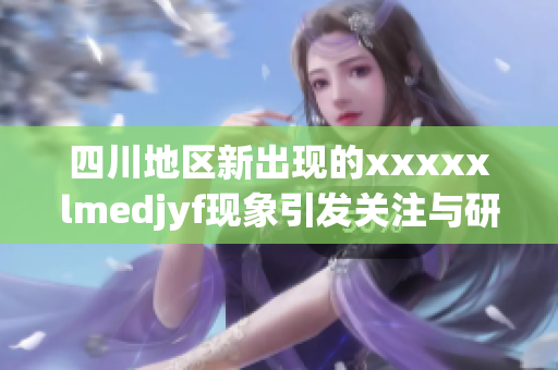 四川地区新出现的xxxxxlmedjyf现象引发关注与研究