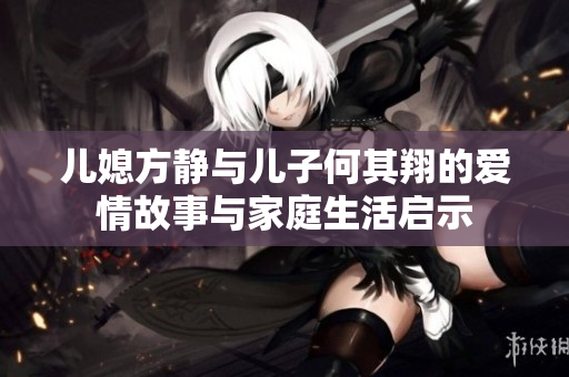 儿媳方静与儿子何其翔的爱情故事与家庭生活启示