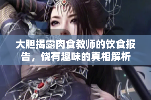 大胆揭露肉食教师的饮食报告，饶有趣味的真相解析