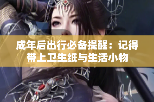 成年后出行必备提醒：记得带上卫生纸与生活小物
