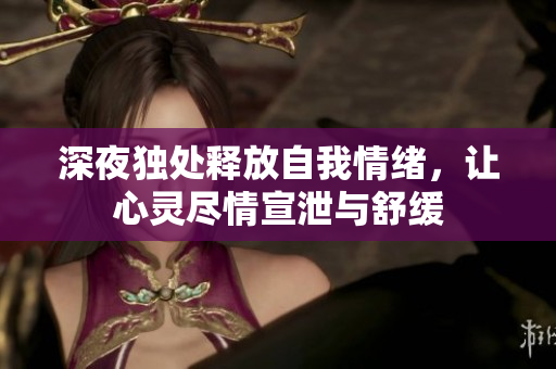 深夜独处释放自我情绪，让心灵尽情宣泄与舒缓