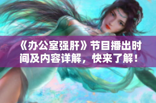 《办公室强肝》节目播出时间及内容详解，快来了解！