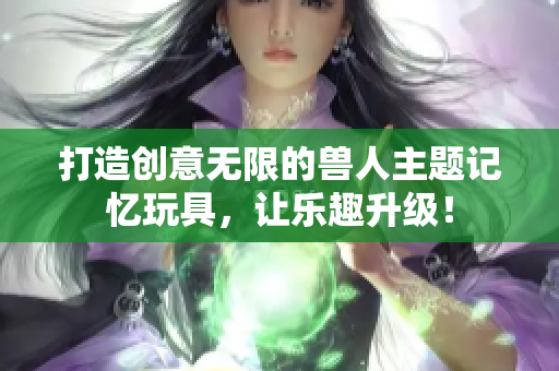 打造创意无限的兽人主题记忆玩具，让乐趣升级！
