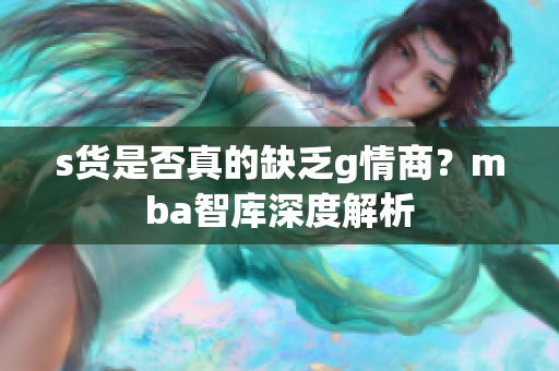 s货是否真的缺乏g情商？mba智库深度解析