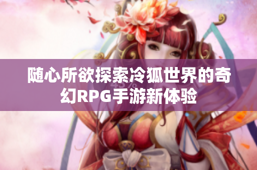 随心所欲探索冷狐世界的奇幻RPG手游新体验
