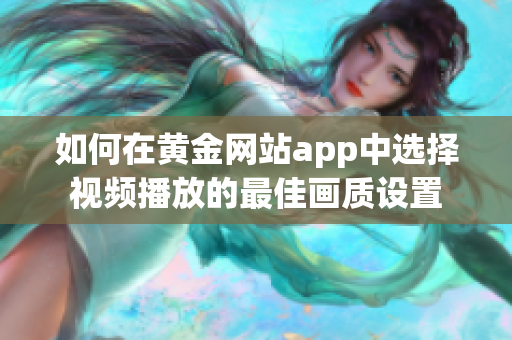 如何在黄金网站app中选择视频播放的最佳画质设置