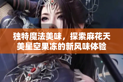 独特魔法美味，探索麻花天美星空果冻的新风味体验