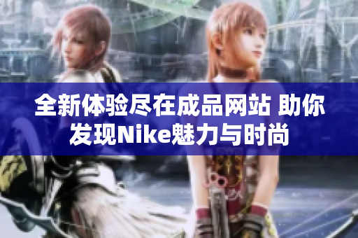 全新体验尽在成品网站 助你发现Nike魅力与时尚