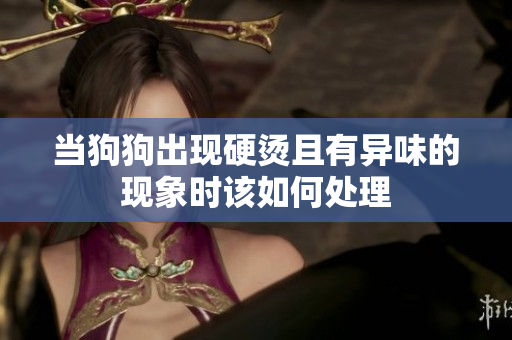 当狗狗出现硬烫且有异味的现象时该如何处理