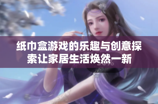 纸巾盒游戏的乐趣与创意探索让家居生活焕然一新