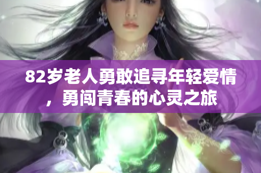 82岁老人勇敢追寻年轻爱情，勇闯青春的心灵之旅