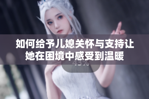如何给予儿媳关怀与支持让她在困境中感受到温暖