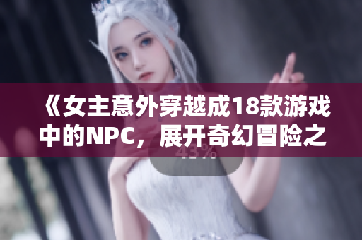 《女主意外穿越成18款游戏中的NPC，展开奇幻冒险之旅》