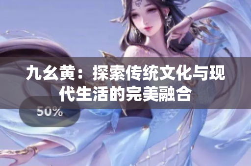 九幺黄：探索传统文化与现代生活的完美融合