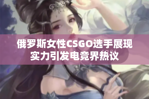 俄罗斯女性CSGO选手展现实力引发电竞界热议