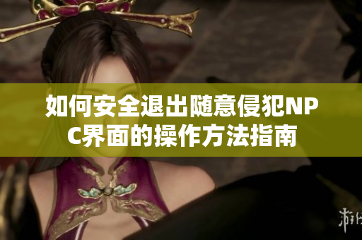 如何安全退出随意侵犯NPC界面的操作方法指南