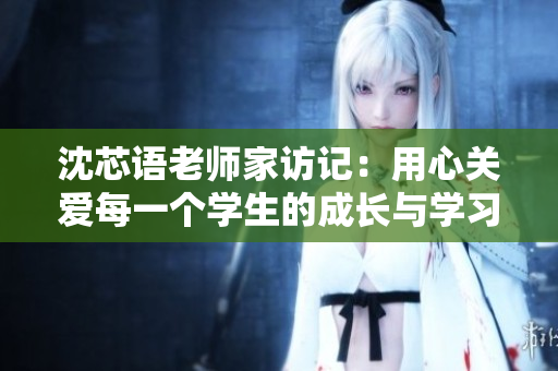 沈芯语老师家访记：用心关爱每一个学生的成长与学习