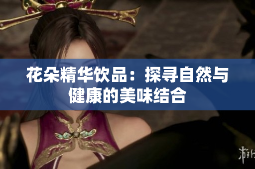 花朵精华饮品：探寻自然与健康的美味结合