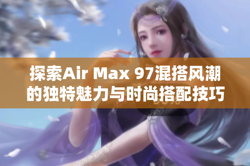 探索Air Max 97混搭风潮的独特魅力与时尚搭配技巧