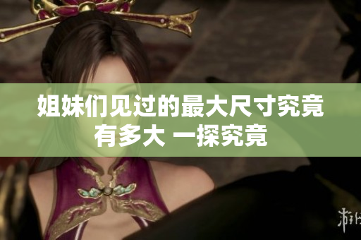 姐妹们见过的最大尺寸究竟有多大 一探究竟