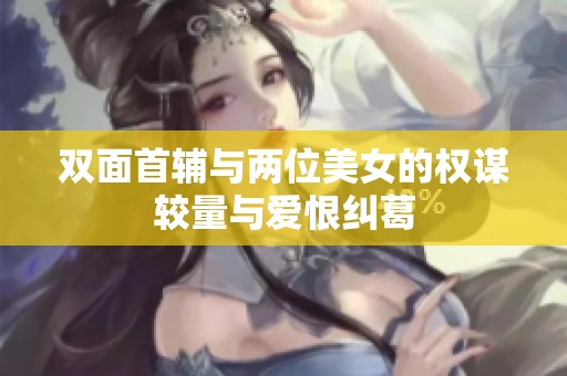 双面首辅与两位美女的权谋较量与爱恨纠葛