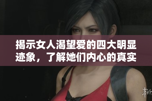 揭示女人渴望爱的四大明显迹象，了解她们内心的真实需求