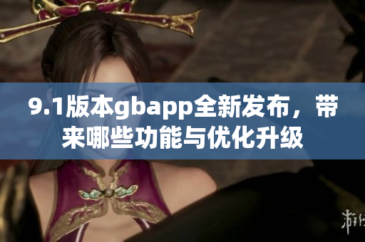 9.1版本gbapp全新发布，带来哪些功能与优化升级