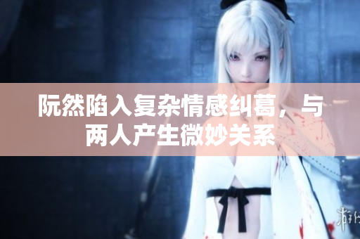 阮然陷入复杂情感纠葛，与两人产生微妙关系
