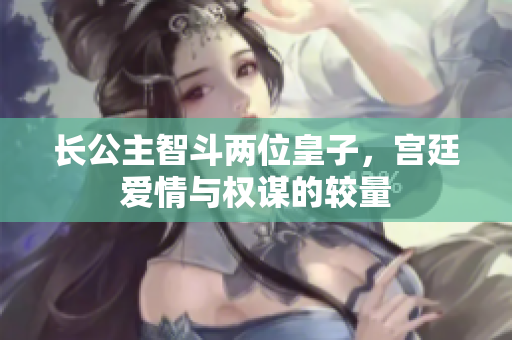 长公主智斗两位皇子，宫廷爱情与权谋的较量