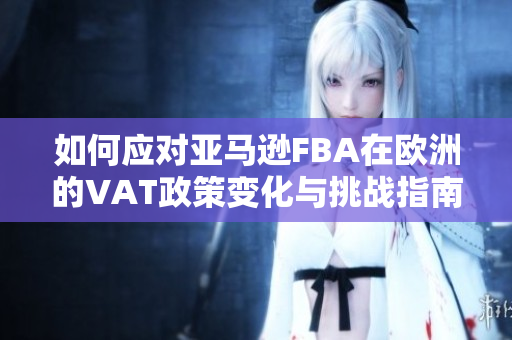如何应对亚马逊FBA在欧洲的VAT政策变化与挑战指南
