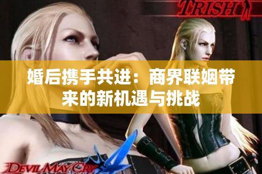 婚后携手共进：商界联姻带来的新机遇与挑战