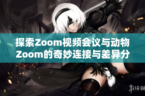 探索Zoom视频会议与动物Zoom的奇妙连接与差异分析