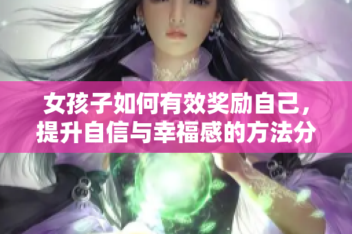 女孩子如何有效奖励自己，提升自信与幸福感的方法分享