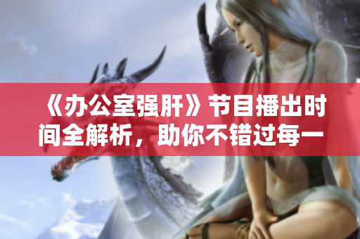 《办公室强肝》节目播出时间全解析，助你不错过每一期！