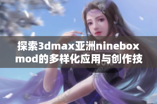 探索3dmax亚洲nineboxmod的多样化应用与创作技巧